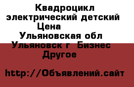 Квадроцикл электрический детский › Цена ­ 3 500 - Ульяновская обл., Ульяновск г. Бизнес » Другое   